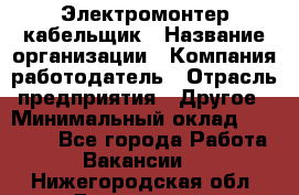 Электромонтер-кабельщик › Название организации ­ Компания-работодатель › Отрасль предприятия ­ Другое › Минимальный оклад ­ 50 000 - Все города Работа » Вакансии   . Нижегородская обл.,Дзержинск г.